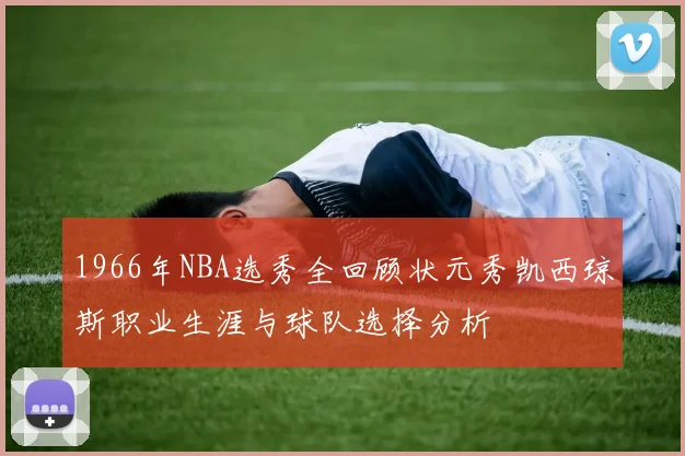 1966年NBA选秀全回顾状元秀凯西琼斯职业生涯与球队选择分析